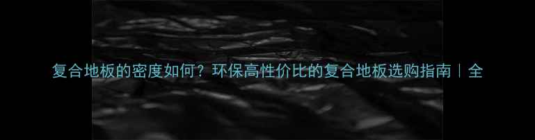 图片 复合地板的密度如何？环保高性价比的复合地板选购指南｜全