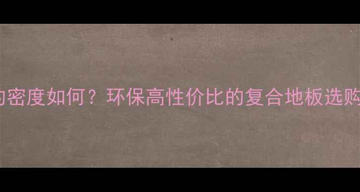 图片 复合地板的密度如何？环保高性价比的复合地板选购指南｜全2