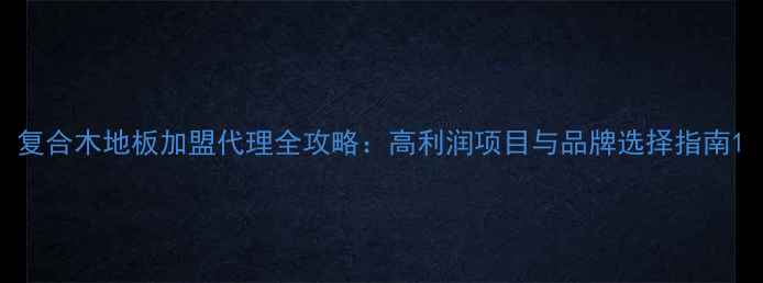图片 复合木地板加盟代理全攻略：高利润项目与品牌选择指南1