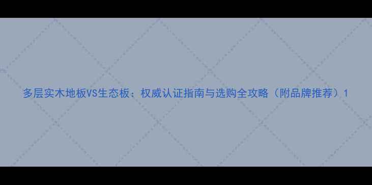 图片 多层实木地板VS生态板：权威认证指南与选购全攻略（附品牌推荐）1