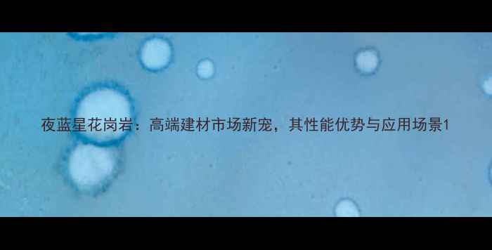 图片 夜蓝星花岗岩：高端建材市场新宠，其性能优势与应用场景1