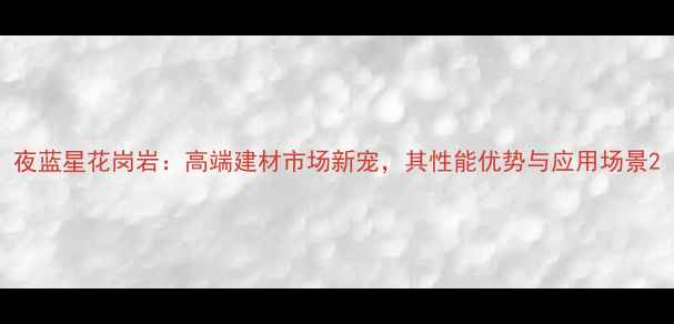 图片 夜蓝星花岗岩：高端建材市场新宠，其性能优势与应用场景2