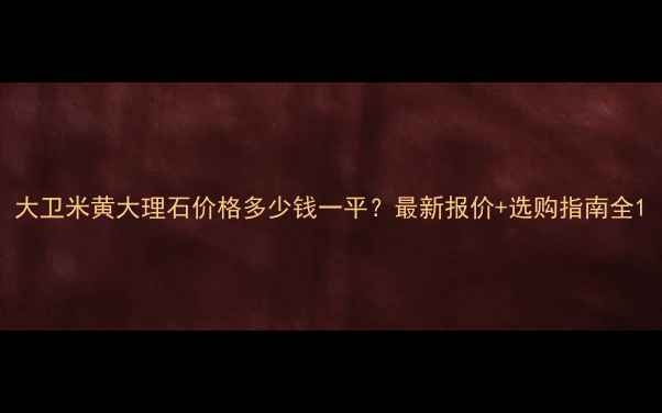 图片 大卫米黄大理石价格多少钱一平？最新报价+选购指南全1