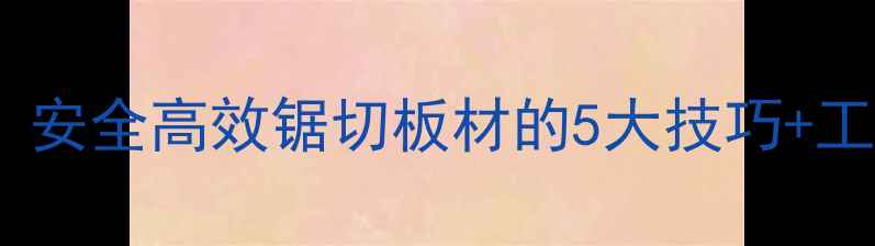图片 大木料切割全攻略：安全高效锯切板材的5大技巧+工具推荐（附图解）2