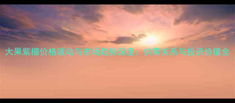 图片 大果紫檀价格波动与市场趋势深度：供需关系与投资价值全
