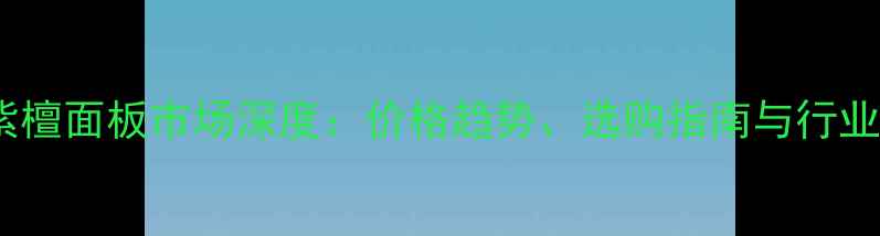 图片 大果紫檀面板市场深度：价格趋势、选购指南与行业前景1