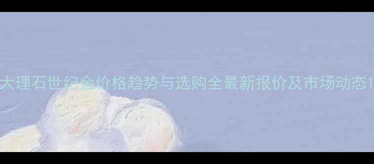图片 大理石世纪金价格趋势与选购全最新报价及市场动态1