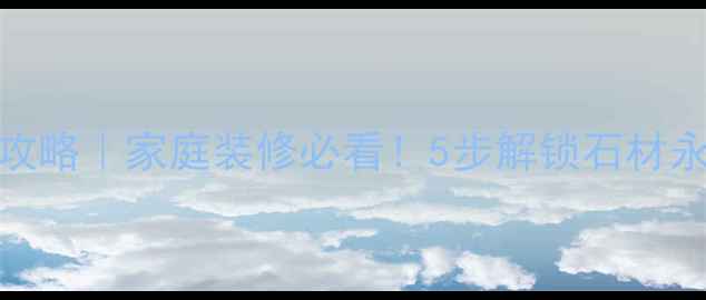 图片 大理石保养全攻略｜家庭装修必看！5步解锁石材永葆青春的秘诀