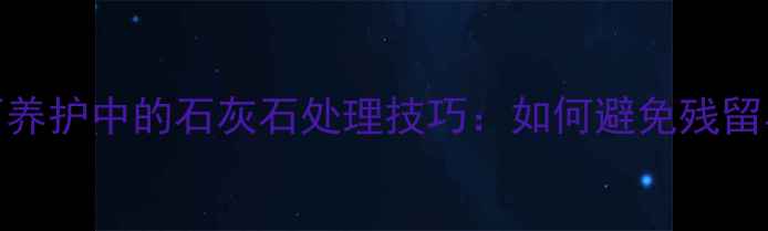 图片 大理石养护中的石灰石处理技巧：如何避免残留与损伤