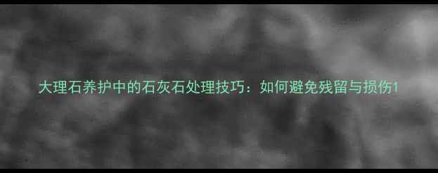 图片 大理石养护中的石灰石处理技巧：如何避免残留与损伤1