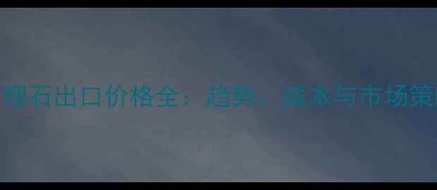 图片 大理石出口价格全：趋势、成本与市场策略