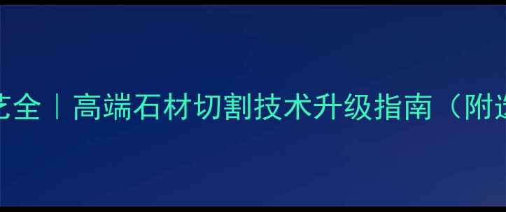 图片 大理石加工工艺全｜高端石材切割技术升级指南（附选购避坑攻略）