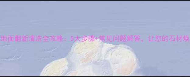 图片 大理石地面翻新清洗全攻略：5大步骤+常见问题解答，让您的石材焕然一新
