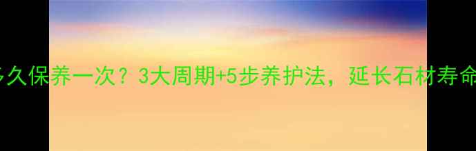 图片 大理石多久保养一次？3大周期+5步养护法，延长石材寿命到十年1