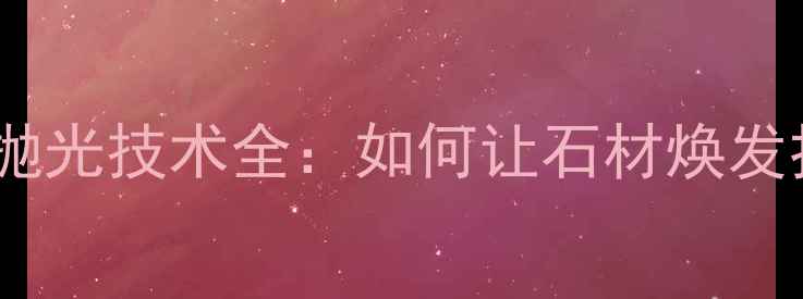 图片 大理石水磨抛光技术全：如何让石材焕发持久光泽？1