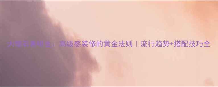 图片 大理石素啡金：高级感装修的黄金法则｜流行趋势+搭配技巧全