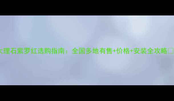 图片 大理石紫罗红选购指南：全国多地有售+价格+安装全攻略🔥1