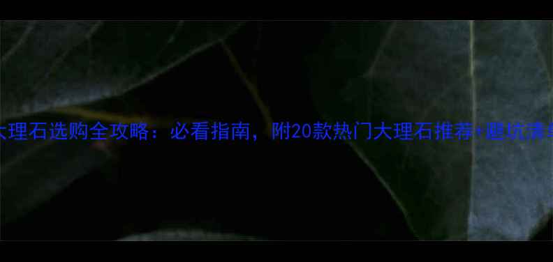 图片 大理石选购全攻略：必看指南，附20款热门大理石推荐+避坑清单