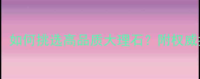 图片 大理石选购必看：如何挑选高品质大理石？附权威指南与品牌推荐1