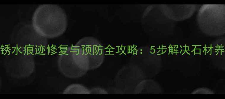 图片 大理石锈水痕迹修复与预防全攻略：5步解决石材养护难题