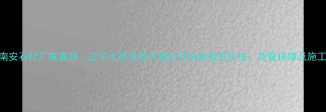 图片 大连南安石材厂家直销：辽宁大连天然大理石花岗岩批发价格、质量保障及施工案例