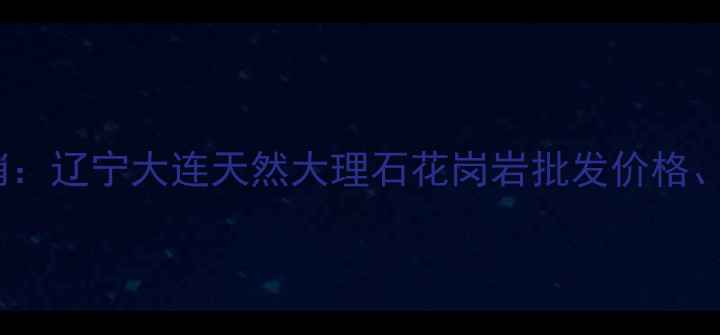 图片 大连南安石材厂家直销：辽宁大连天然大理石花岗岩批发价格、质量保障及施工案例1