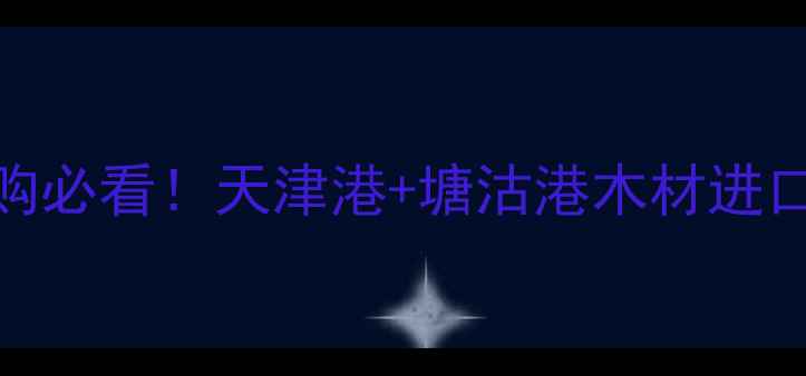 图片 天津建材采购必看！天津港+塘沽港木材进口全攻略🌲📦