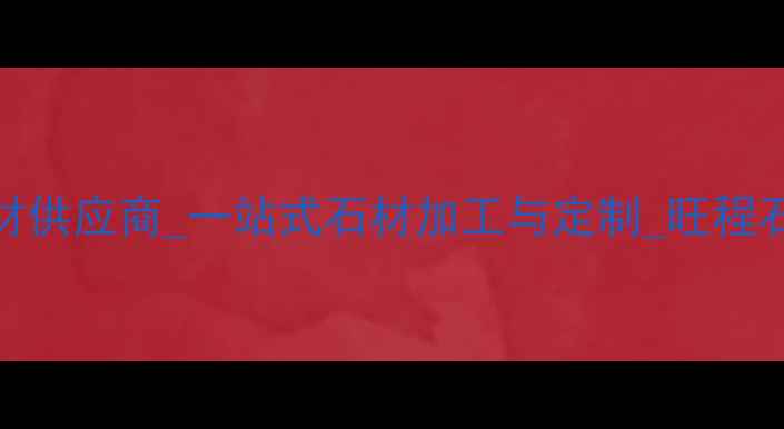 图片 天津高端石材供应商_一站式石材加工与定制_旺程石材有限公司