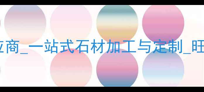 图片 天津高端石材供应商_一站式石材加工与定制_旺程石材有限公司1