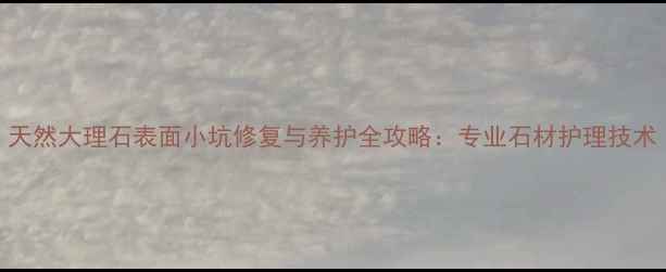 图片 天然大理石表面小坑修复与养护全攻略：专业石材护理技术