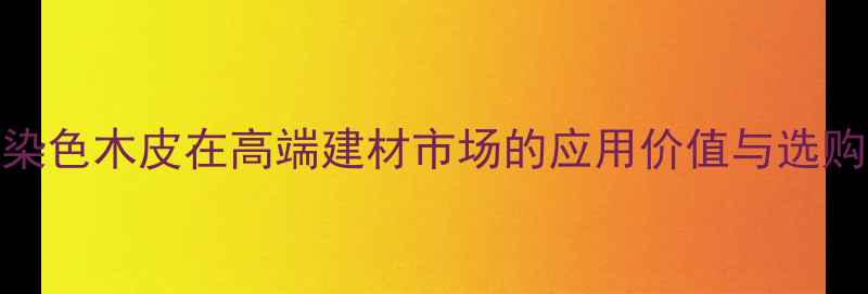 图片 天然染色木皮在高端建材市场的应用价值与选购指南