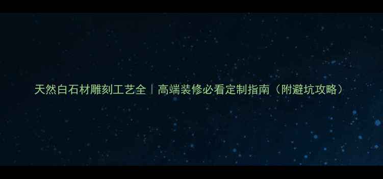 图片 天然白石材雕刻工艺全｜高端装修必看定制指南（附避坑攻略）