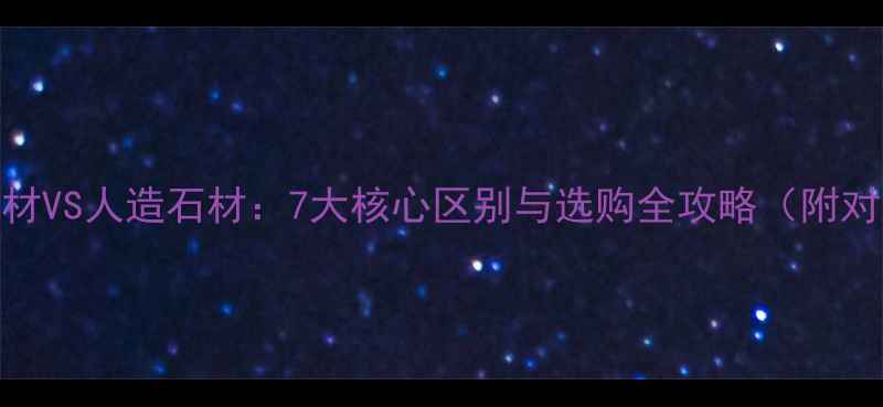 图片 天然石材VS人造石材：7大核心区别与选购全攻略（附对比表）