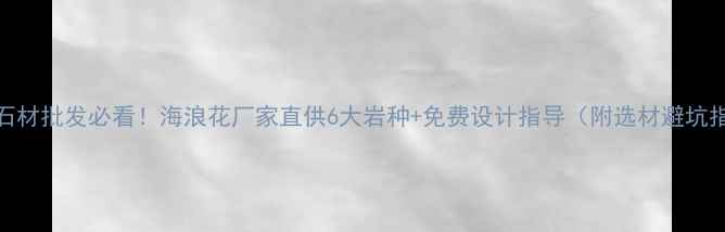 图片 天然石材批发必看！海浪花厂家直供6大岩种+免费设计指导（附选材避坑指南）