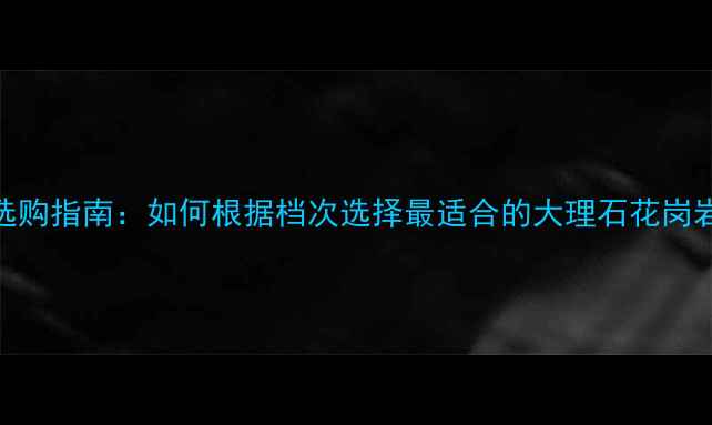 图片 天然石材选购指南：如何根据档次选择最适合的大理石花岗岩石英岩？