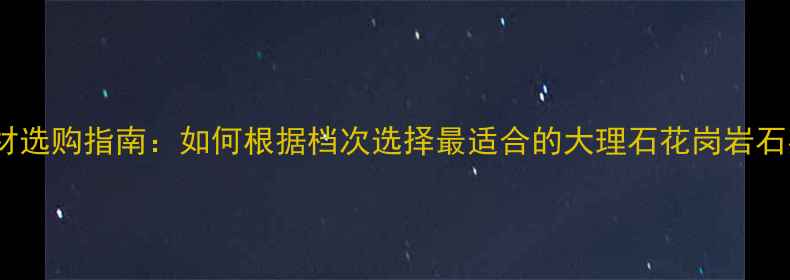 图片 天然石材选购指南：如何根据档次选择最适合的大理石花岗岩石英岩？1