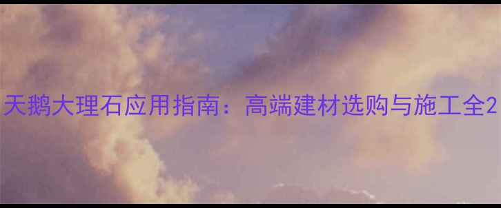 图片 天鹅大理石应用指南：高端建材选购与施工全2