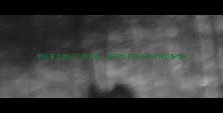 图片 奥特曼大理石厂家直销：权威供应商推荐与选购指南1