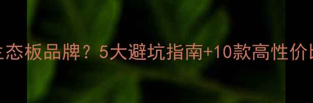图片 如何挑选生态板品牌？5大避坑指南+10款高性价比推荐榜单