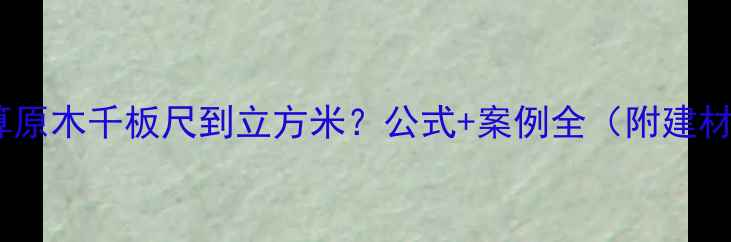 图片 如何正确换算原木千板尺到立方米？公式+案例全（附建材采购指南）1