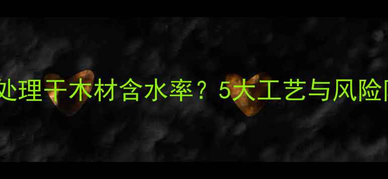 图片 如何科学处理干木材含水率？5大工艺与风险防控指南1