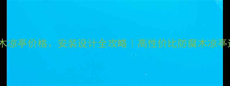图片 威海防腐木凉亭价格、安装设计全攻略｜高性价比防腐木凉亭选购指南1