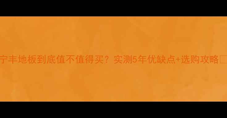 图片 宁丰地板到底值不值得买？实测5年优缺点+选购攻略🔥