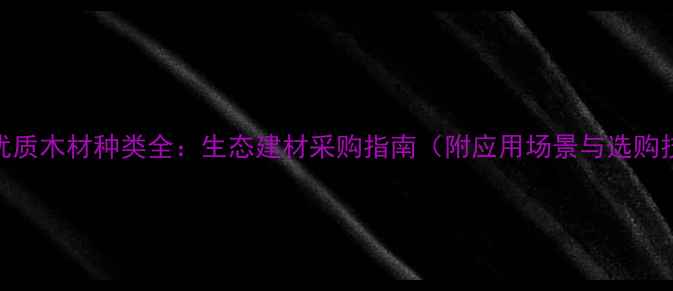 图片 宁夏优质木材种类全：生态建材采购指南（附应用场景与选购技巧）