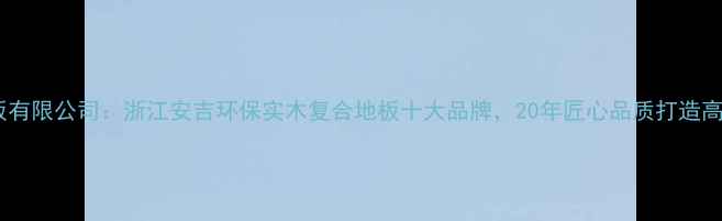 图片 安吉长海地板有限公司：浙江安吉环保实木复合地板十大品牌，20年匠心品质打造高端家居空间1