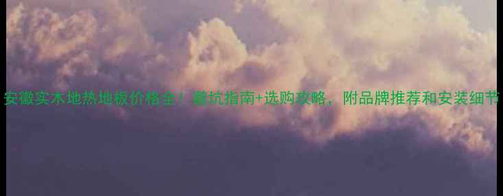 图片 安徽实木地热地板价格全！避坑指南+选购攻略，附品牌推荐和安装细节