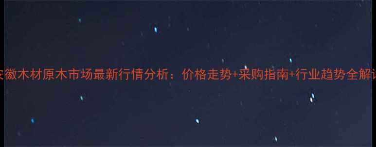 图片 安徽木材原木市场最新行情分析：价格走势+采购指南+行业趋势全解读