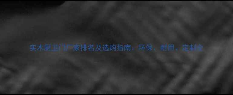 图片 实木厨卫门厂家排名及选购指南：环保、耐用、定制全