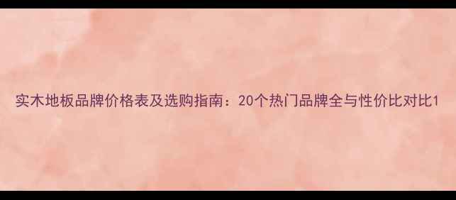图片 实木地板品牌价格表及选购指南：20个热门品牌全与性价比对比1