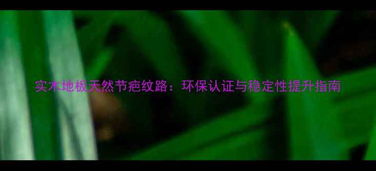 图片 实木地板天然节疤纹路：环保认证与稳定性提升指南